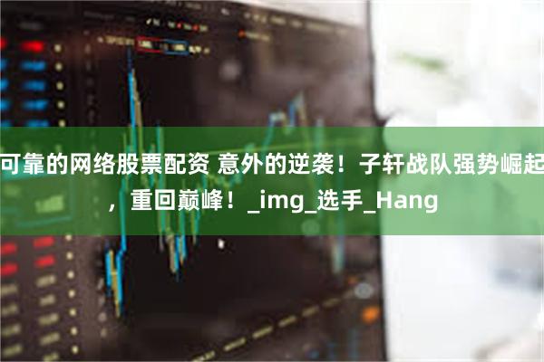 可靠的网络股票配资 意外的逆袭！子轩战队强势崛起，重回巅峰！_img_选手_Hang