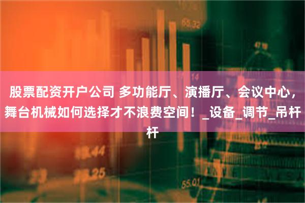 股票配资开户公司 多功能厅、演播厅、会议中心，舞台机械如何选择才不浪费空间！_设备_调节_吊杆