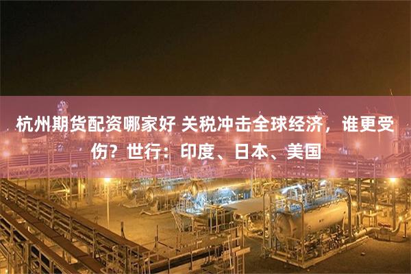 杭州期货配资哪家好 关税冲击全球经济，谁更受伤？世行：印度、日本、美国