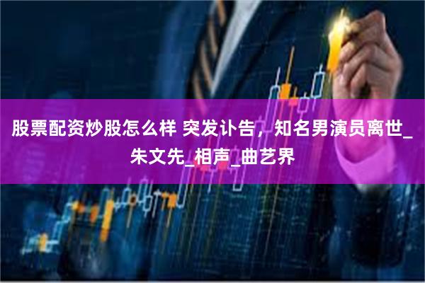股票配资炒股怎么样 突发讣告，知名男演员离世_朱文先_相声_曲艺界