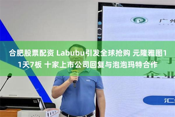 合肥股票配资 Labubu引发全球抢购 元隆雅图11天7板 十家上市公司回复与泡泡玛特合作