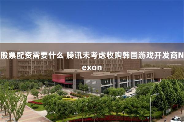 股票配资需要什么 腾讯未考虑收购韩国游戏开发商Nexon