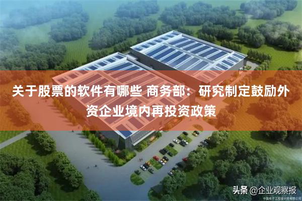 关于股票的软件有哪些 商务部：研究制定鼓励外资企业境内再投资政策