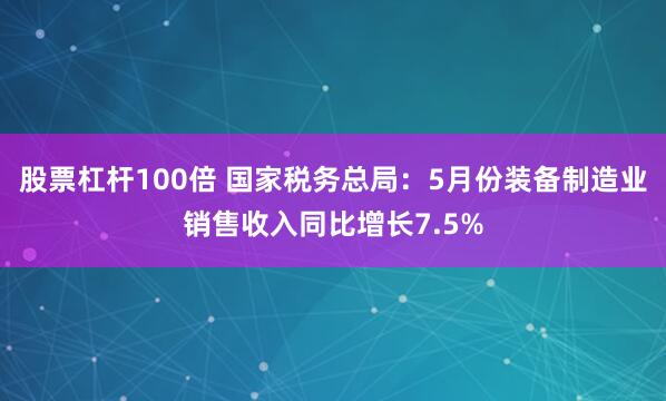 股票杠杆100倍 国家税务总局：5月份装备制造业销售收入同比增长7.5%