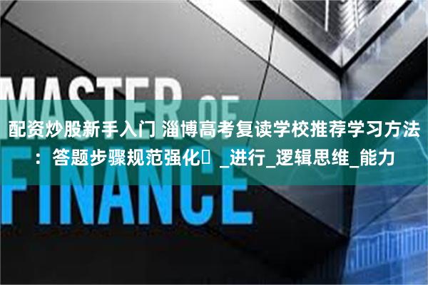 配资炒股新手入门 淄博高考复读学校推荐学习方法：答题步骤规范强化​_进行_逻辑思维_能力