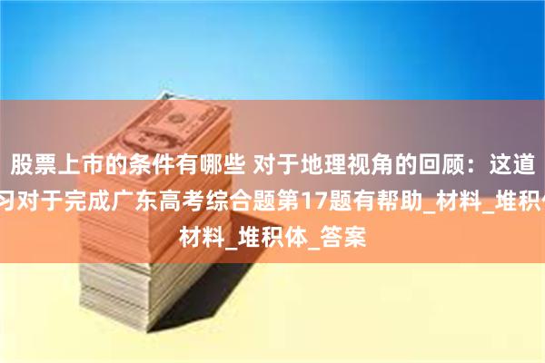 股票上市的条件有哪些 对于地理视角的回顾：这道题的练习对于完成广东高考综合题第17题有帮助_材料_堆积体_答案
