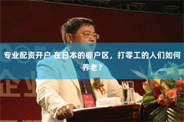 专业配资开户 在日本的棚户区，打零工的人们如何养老？