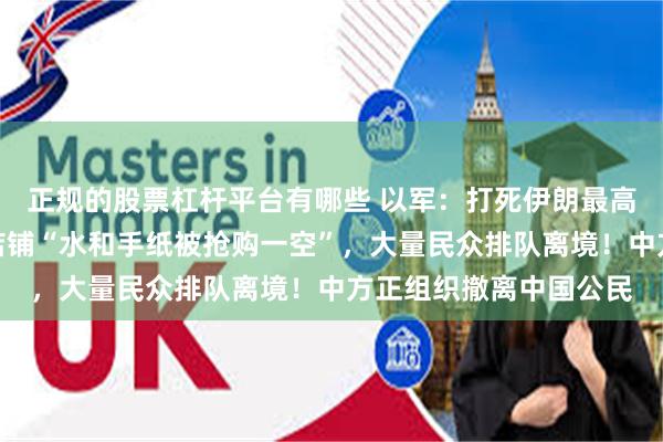 正规的股票杠杆平台有哪些 以军：打死伊朗最高军事指挥官！伊朗有店铺“水和手纸被抢购一空”，大量民众排队离境！中方正组织撤离中国公民