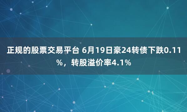 正规的股票交易平台 6月19日豪24转债下跌0.11%，转股溢价率4.1%