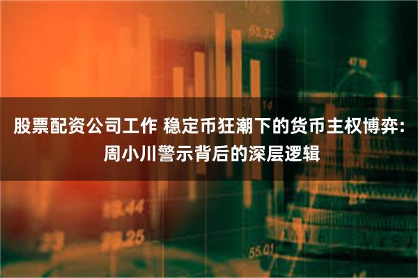 股票配资公司工作 稳定币狂潮下的货币主权博弈: 周小川警示背后的深层逻辑
