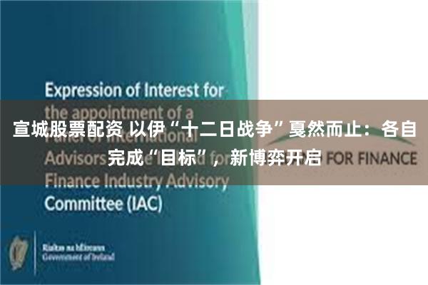 宣城股票配资 以伊“十二日战争”戛然而止：各自完成“目标”，新博弈开启