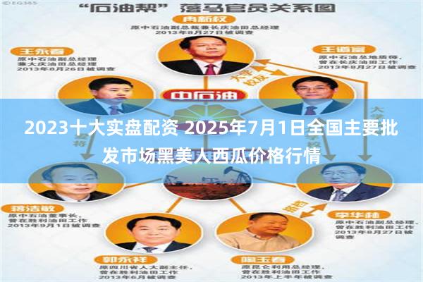 2023十大实盘配资 2025年7月1日全国主要批发市场黑美人西瓜价格行情