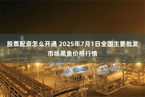 股票配资怎么开通 2025年7月1日全国主要批发市场黑鱼价格行情