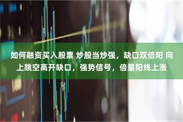 如何融资买入股票 炒股当炒强，缺口双倍阳 向上跳空高开缺口，强势信号，倍量阳线上涨