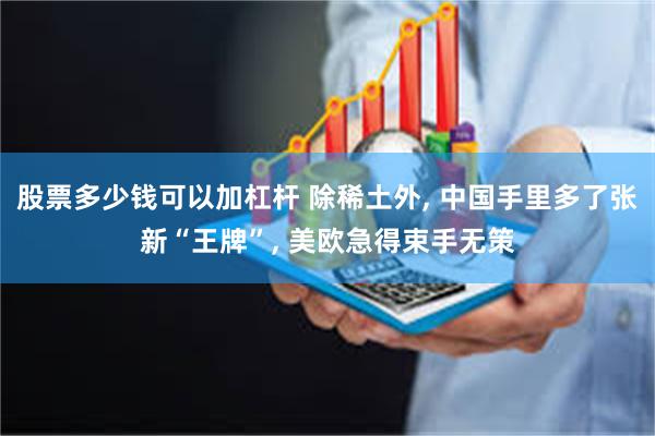 股票多少钱可以加杠杆 除稀土外, 中国手里多了张新“王牌”, 美欧急得束手无策